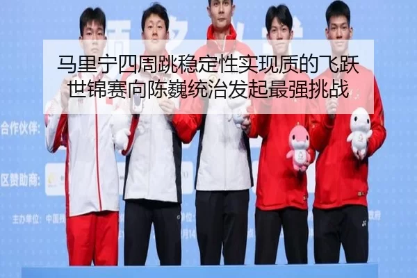 马里宁四周跳稳定性实现质的飞跃 世锦赛向陈巍统治发起最强挑战