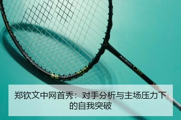 郑钦文中网首秀：对手分析与主场压力下的自我突破