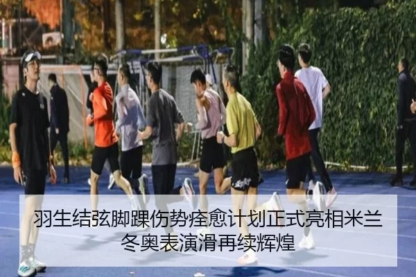 羽生结弦脚踝伤势痊愈计划正式亮相米兰冬奥表演滑再续辉煌