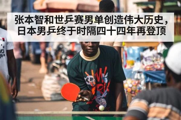张本智和世乒赛男单创造伟大历史，日本男乒终于时隔四十四年再登顶
