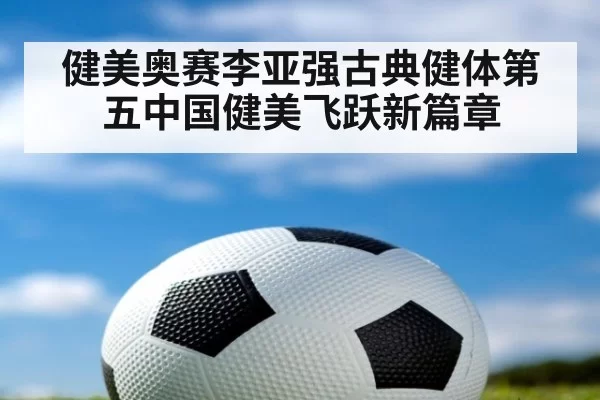 健美奥赛李亚强古典健体第五中国健美飞跃新篇章