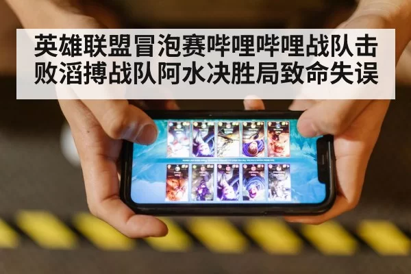 英雄联盟冒泡赛哔哩哔哩战队击败滔搏战队阿水决胜局致命失误
