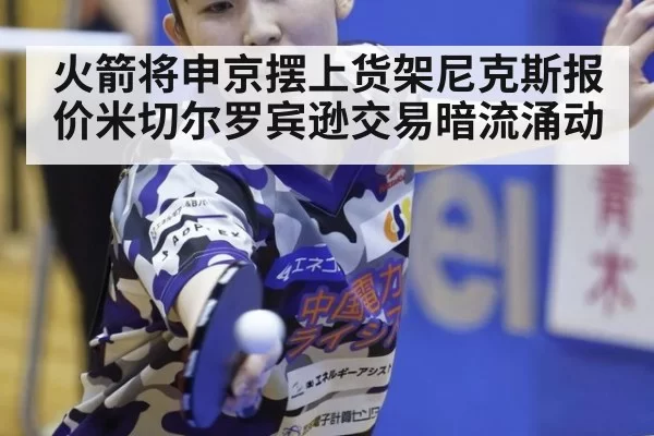 火箭将申京摆上货架尼克斯报价米切尔罗宾逊交易暗流涌动