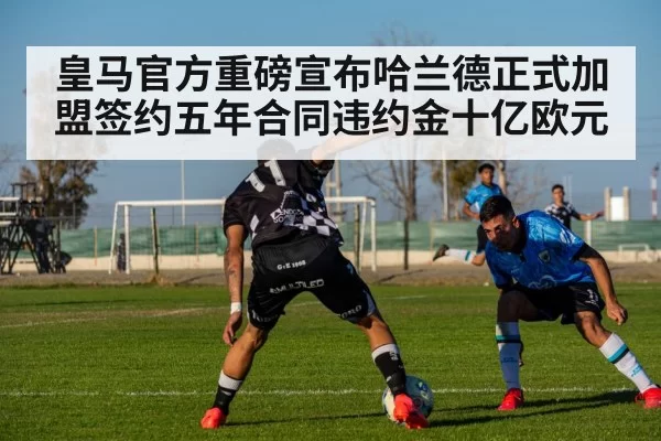 皇马官方重磅宣布哈兰德正式加盟签约五年合同违约金十亿欧元
