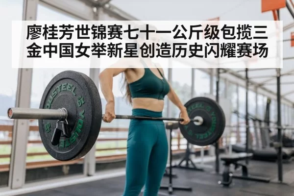 廖桂芳世锦赛七十一公斤级包揽三金中国女举新星创造历史闪耀赛场