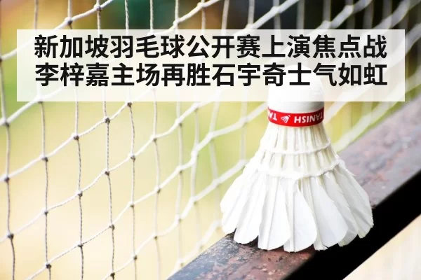 新加坡羽毛球公开赛上演焦点战李梓嘉主场再胜石宇奇士气如虹