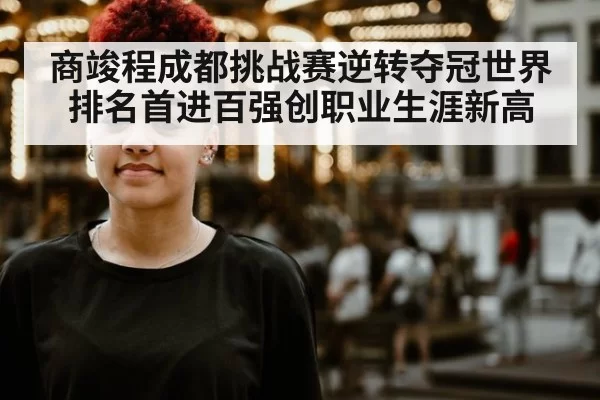 商竣程成都挑战赛逆转夺冠世界排名首进百强创职业生涯新高