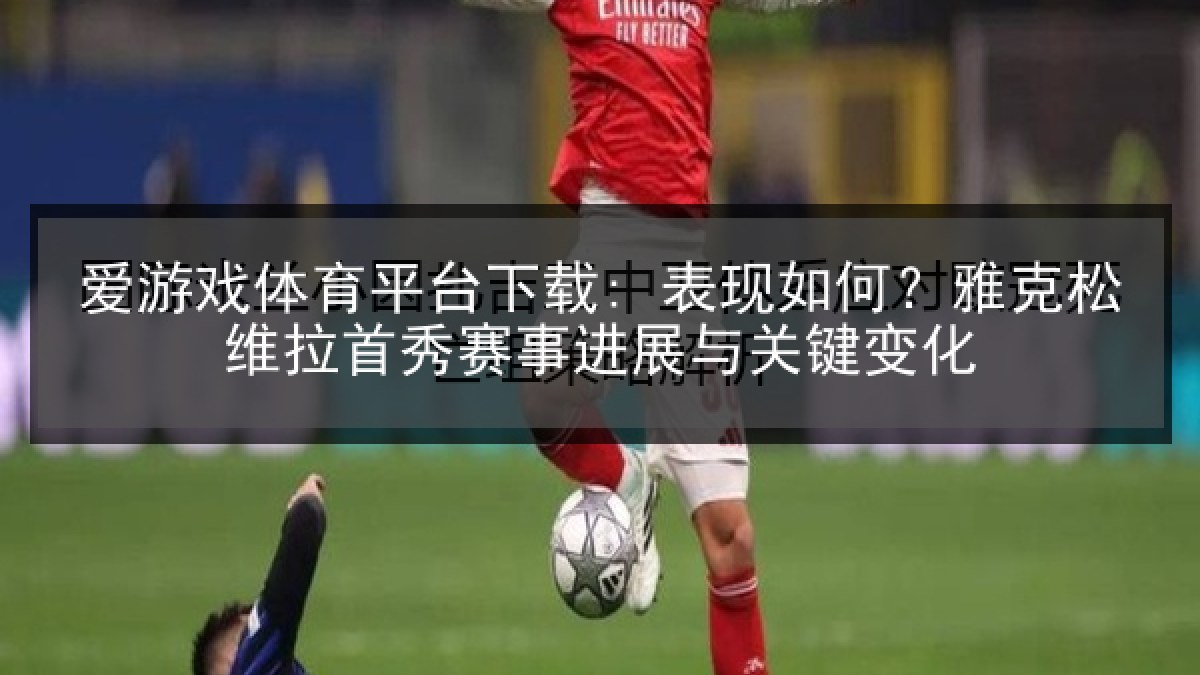 爱游戏体育平台下载: 表现如何？雅克松维拉首秀赛事进展与关键变化