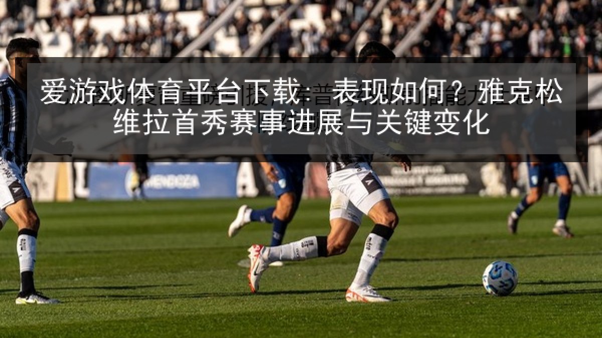 爱游戏体育平台下载: 表现如何？雅克松维拉首秀赛事进展与关键变化