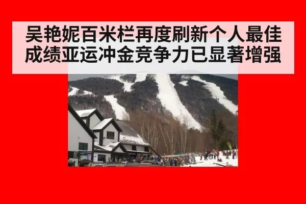 吴艳妮百米栏再度刷新个人最佳成绩亚运冲金竞争力已显著增强