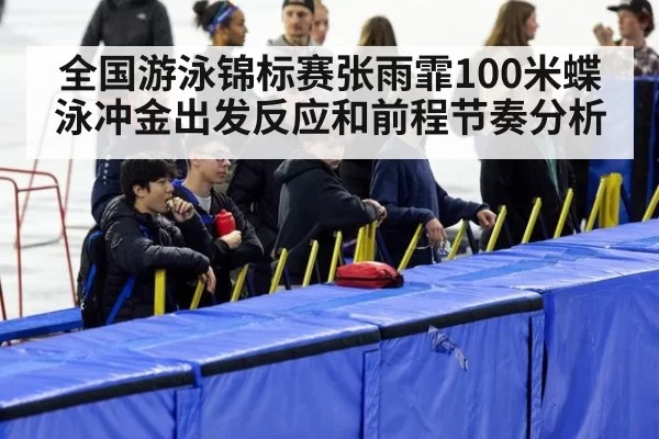 全国游泳锦标赛张雨霏100米蝶泳冲金出发反应和前程节奏分析