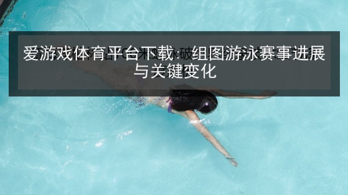 爱游戏体育平台下载: 组图游泳赛事进展与关键变化