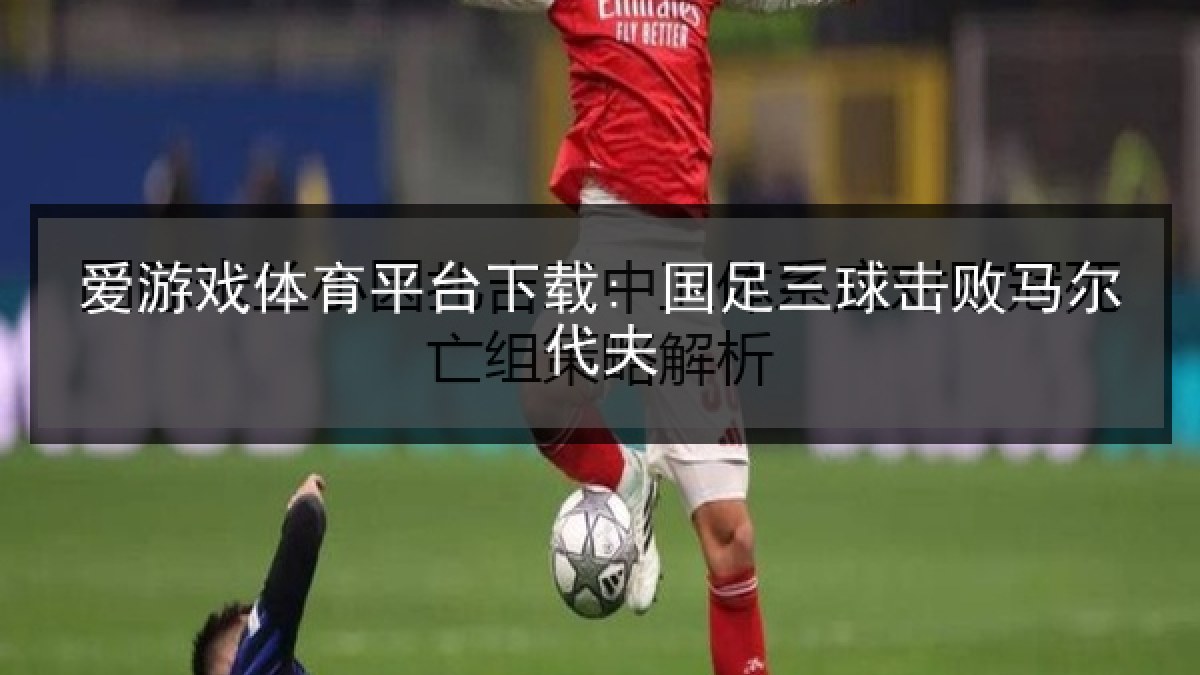 爱游戏体育平台下载: 国足三球击败马尔代夫