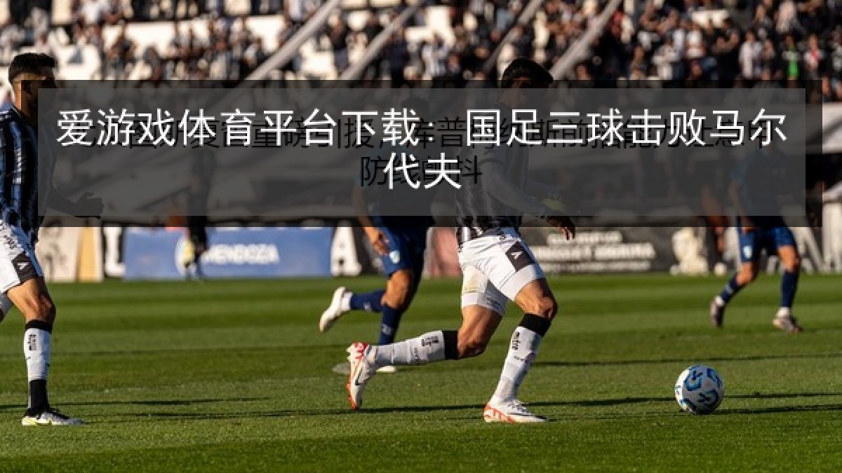 爱游戏体育平台下载: 国足三球击败马尔代夫