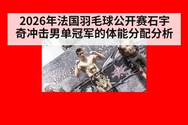 2026年法国羽毛球公开赛石宇奇冲击男单冠军的体能分配分析